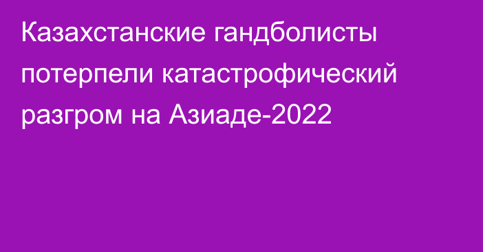 Казахстанские гандболисты потерпели катастрофический разгром на Азиаде-2022