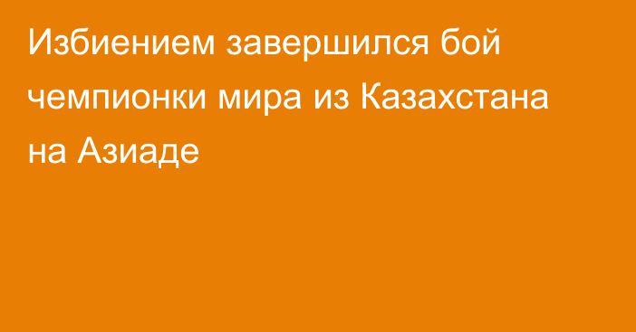 Избиением завершился бой чемпионки мира из Казахстана на Азиаде