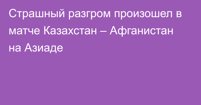 Страшный разгром произошел в матче Казахстан – Афганистан на Азиаде