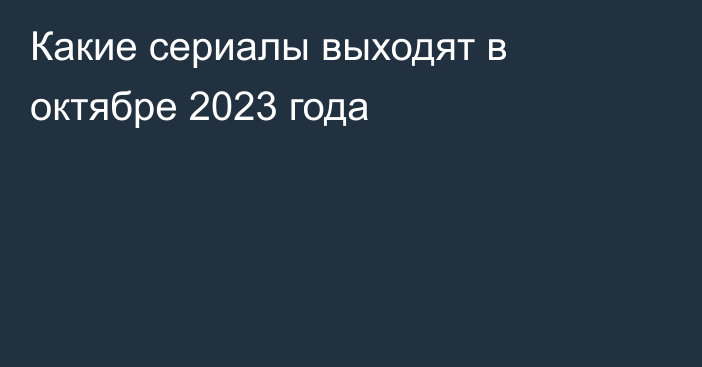 Какие сериалы выходят в октябре 2023 года