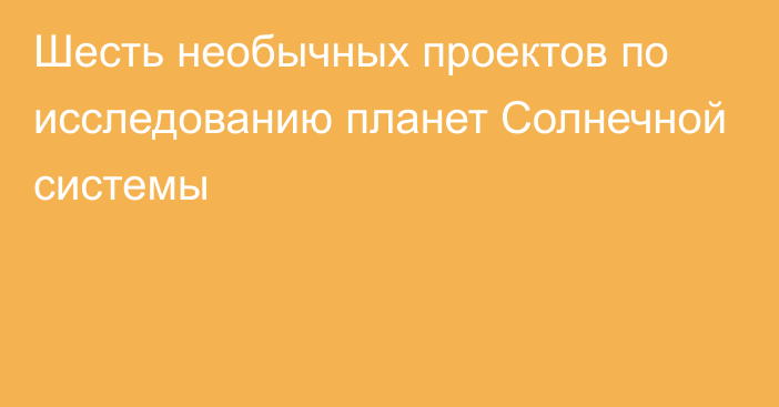 Шесть необычных проектов по исследованию планет Солнечной системы