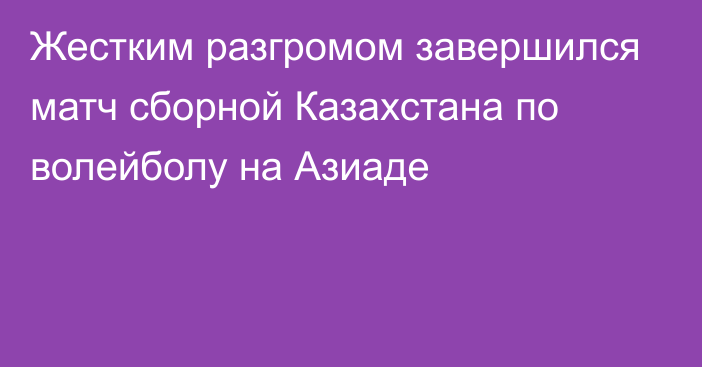 Жестким разгромом завершился матч сборной Казахстана по волейболу на Азиаде