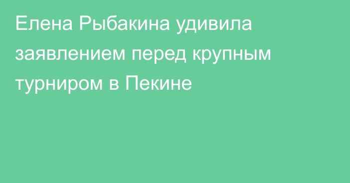 Елена Рыбакина удивила заявлением перед крупным турниром в Пекине