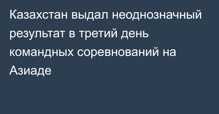 Казахстан выдал неоднозначный результат в третий день командных соревнований на Азиаде