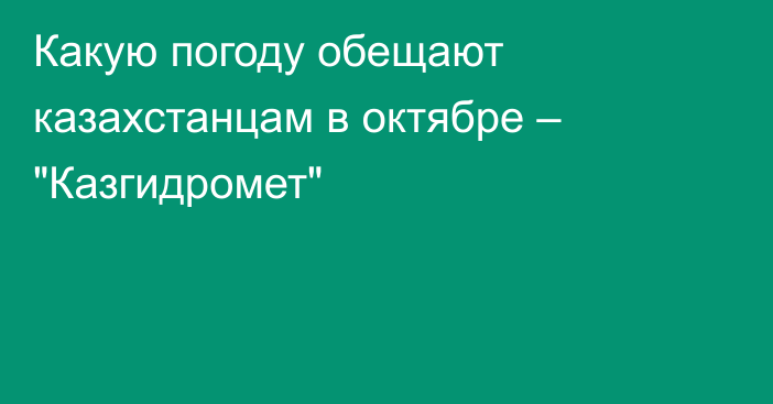 Какую погоду обещают казахстанцам в октябре – 