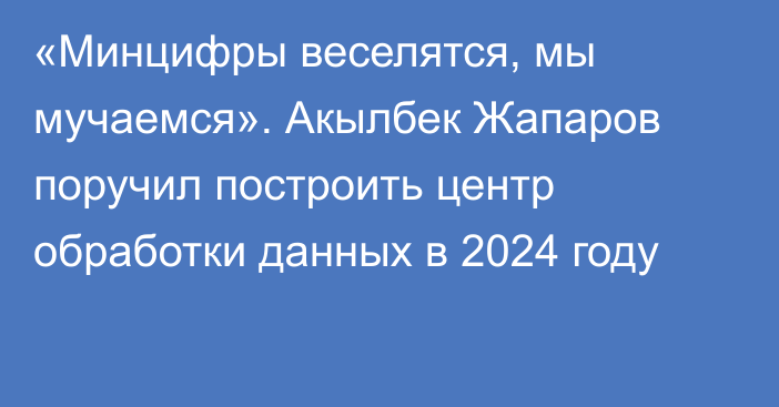 «Минцифры веселятся, мы мучаемся». Акылбек Жапаров поручил построить центр обработки данных в 2024 году