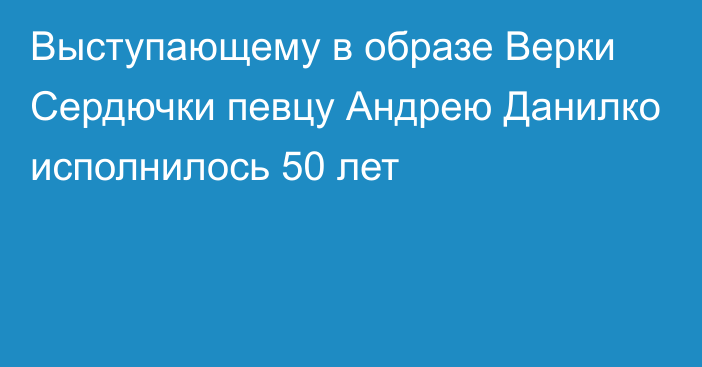 Выступающему в образе Верки Сердючки певцу Андрею Данилко исполнилось 50 лет