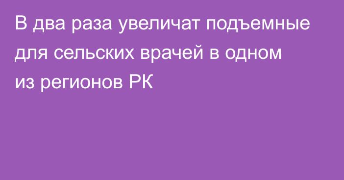 В два раза увеличат подъемные для сельских врачей в одном из регионов РК