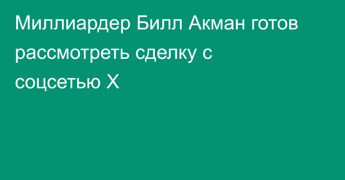 Миллиардер Билл Акман готов рассмотреть сделку с соцсетью X