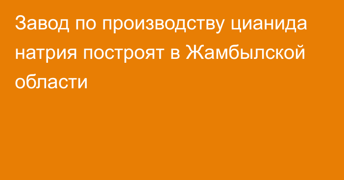 Завод по производству цианида натрия построят в Жамбылской области