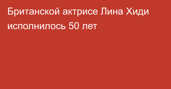 Британской актрисе Лина Хиди исполнилось 50 лет