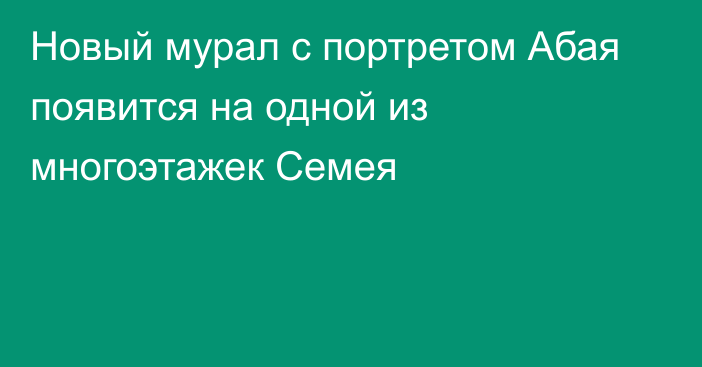 Новый мурал с портретом Абая появится на одной из многоэтажек Семея