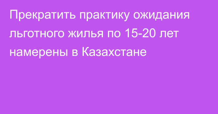 Прекратить практику ожидания льготного жилья по 15-20 лет намерены в Казахстане