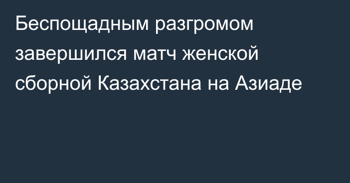 Беспощадным разгромом завершился матч женской сборной Казахстана на Азиаде