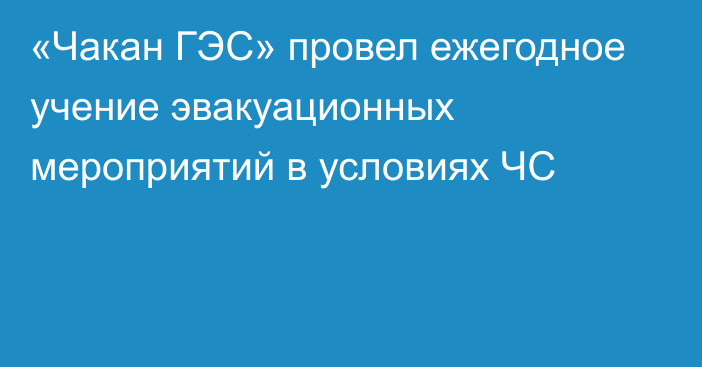 «Чакан ГЭС» провел ежегодное учение эвакуационных мероприятий в условиях ЧС