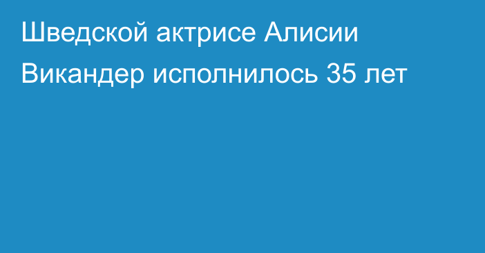 Шведской актрисе Алисии Викандер исполнилось 35 лет