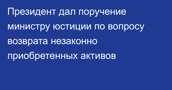 Президент дал поручение министру юстиции по вопросу возврата незаконно приобретенных активов