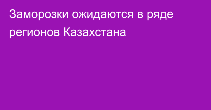 Заморозки ожидаются в ряде регионов Казахстана