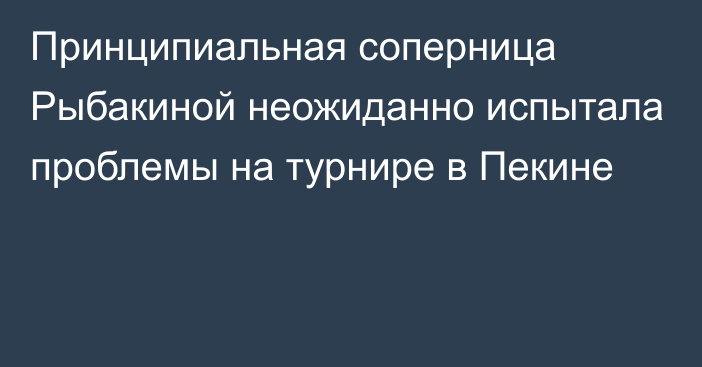 Принципиальная соперница Рыбакиной неожиданно испытала проблемы на турнире в Пекине