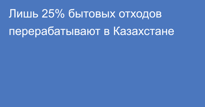 Лишь 25% бытовых отходов перерабатывают в Казахстане