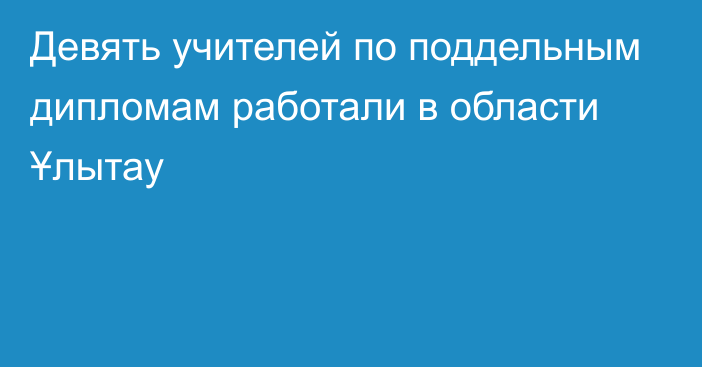 Девять учителей по поддельным дипломам работали в области Ұлытау