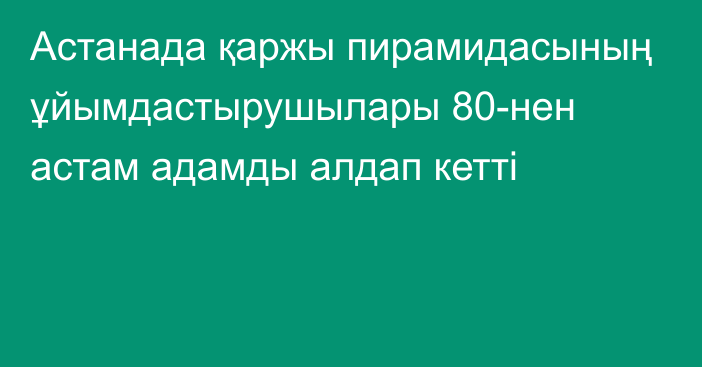 Астанада қаржы пирамидасының ұйымдастырушылары 80-нен астам адамды алдап кетті