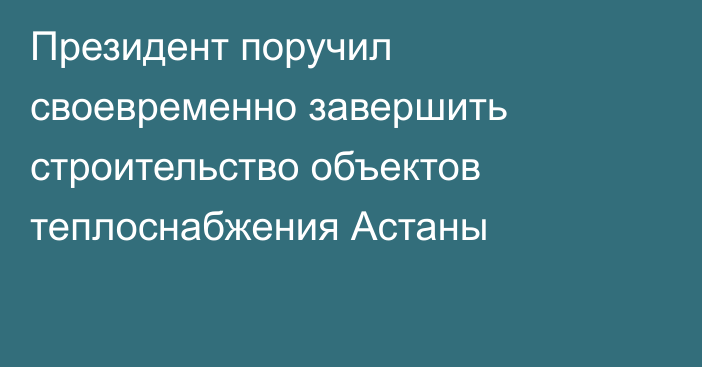 Президент поручил своевременно завершить строительство объектов теплоснабжения Астаны