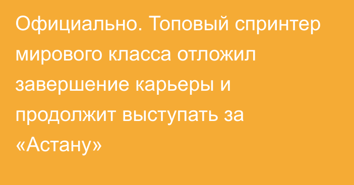 Официально. Топовый спринтер мирового класса отложил завершение карьеры и продолжит выступать за «Астану»