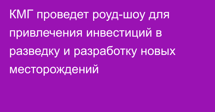 КМГ проведет роуд-шоу для привлечения инвестиций в разведку и разработку новых месторождений