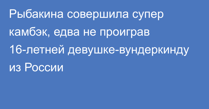 Рыбакина совершила супер камбэк, едва не проиграв 16-летней девушке-вундеркинду из России