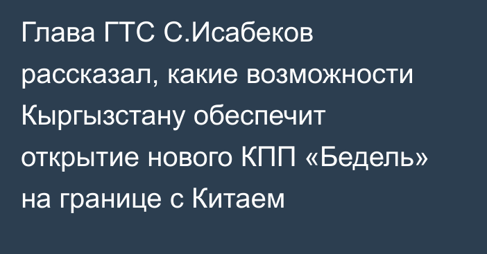 Глава ГТС С.Исабеков рассказал, какие возможности Кыргызстану обеспечит открытие нового КПП «Бедель» на границе с Китаем