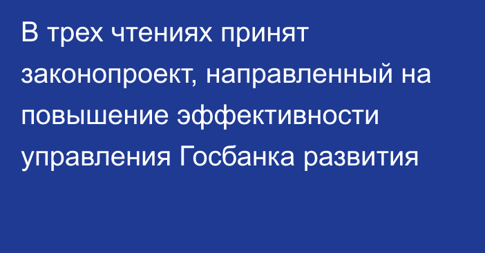 В трех чтениях принят законопроект, направленный на повышение эффективности управления Госбанка развития