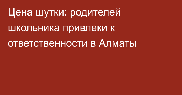 Цена шутки: родителей школьника привлеки к ответственности в Алматы