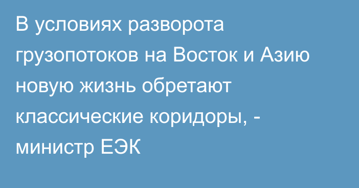 В условиях разворота грузопотоков на Восток и Азию новую жизнь обретают классические коридоры, - министр ЕЭК