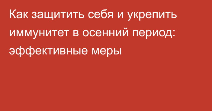 Как защитить себя и укрепить иммунитет в осенний период: эффективные меры