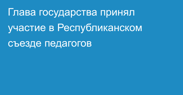 Глава государства принял участие в Республиканском съезде педагогов