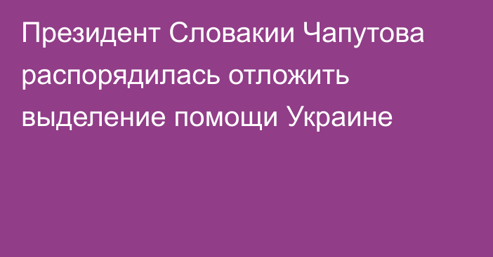 Президент Словакии Чапутова распорядилась отложить выделение помощи Украине