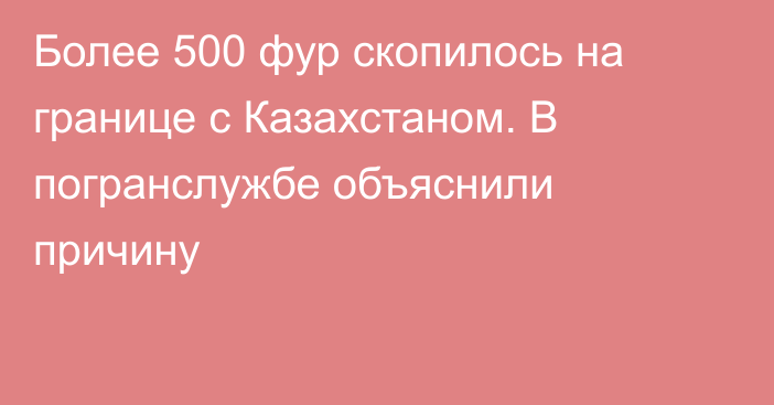 Более 500 фур скопилось на границе с Казахстаном. В погранслужбе объяснили причину