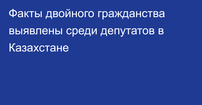 Факты двойного гражданства выявлены среди депутатов в Казахстане