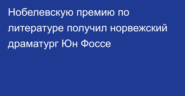 Нобелевскую премию по литературе получил норвежский драматург Юн Фоссе