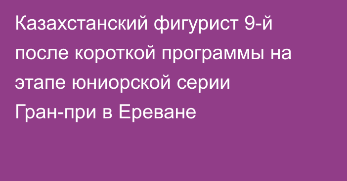 Казахстанский фигурист 9-й после короткой программы на этапе юниорской серии Гран-при в Ереване