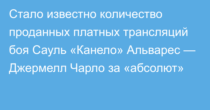 Стало известно количество проданных платных трансляций боя Сауль «Канело» Альварес — Джермелл Чарло за «абсолют»