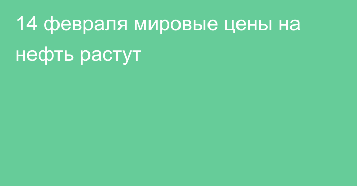 14 февраля мировые цены на нефть растут