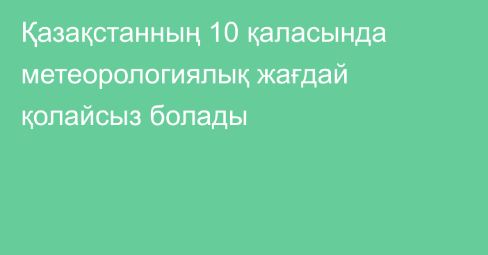 Қазақстанның 10 қаласында метеорологиялық жағдай қолайсыз болады