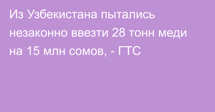 Из Узбекистана пытались незаконно ввезти 28 тонн меди на 15 млн сомов, - ГТС