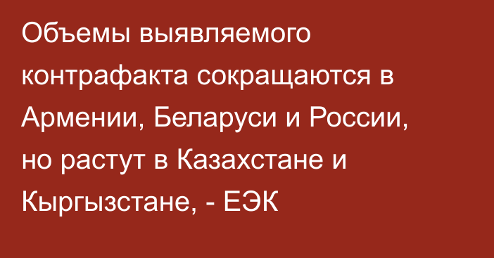 Объемы выявляемого контрафакта сокращаются в Армении, Беларуси и России, но растут в Казахстане и Кыргызстане, - ЕЭК