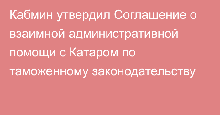 Кабмин утвердил Соглашение о взаимной административной помощи с Катаром  по таможенному законодательству