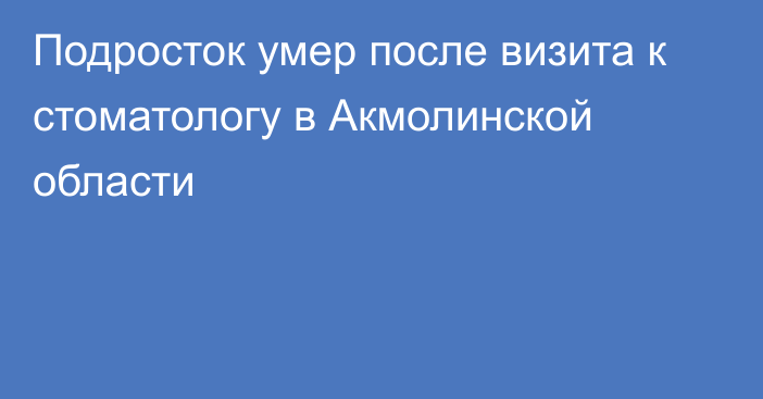 Подросток умер после визита к стоматологу в Акмолинской области