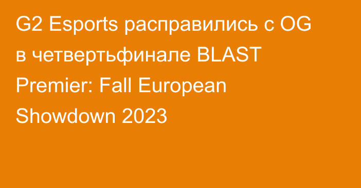 G2 Esports расправились с OG в четвертьфинале BLAST Premier: Fall European Showdown 2023