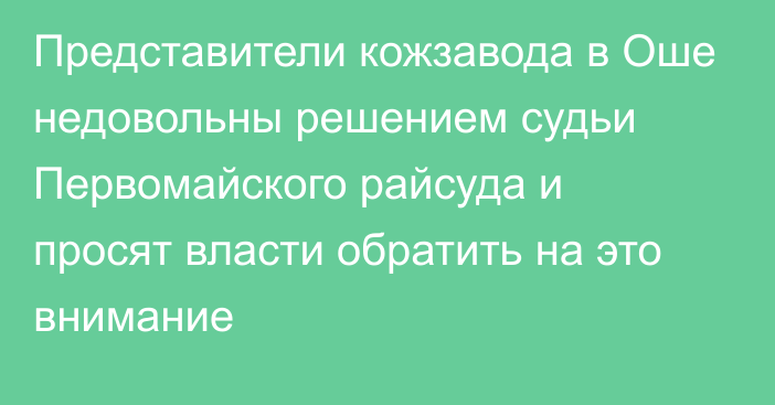 Представители кожзавода в Оше недовольны решением судьи Первомайского райсуда и просят власти обратить на это внимание